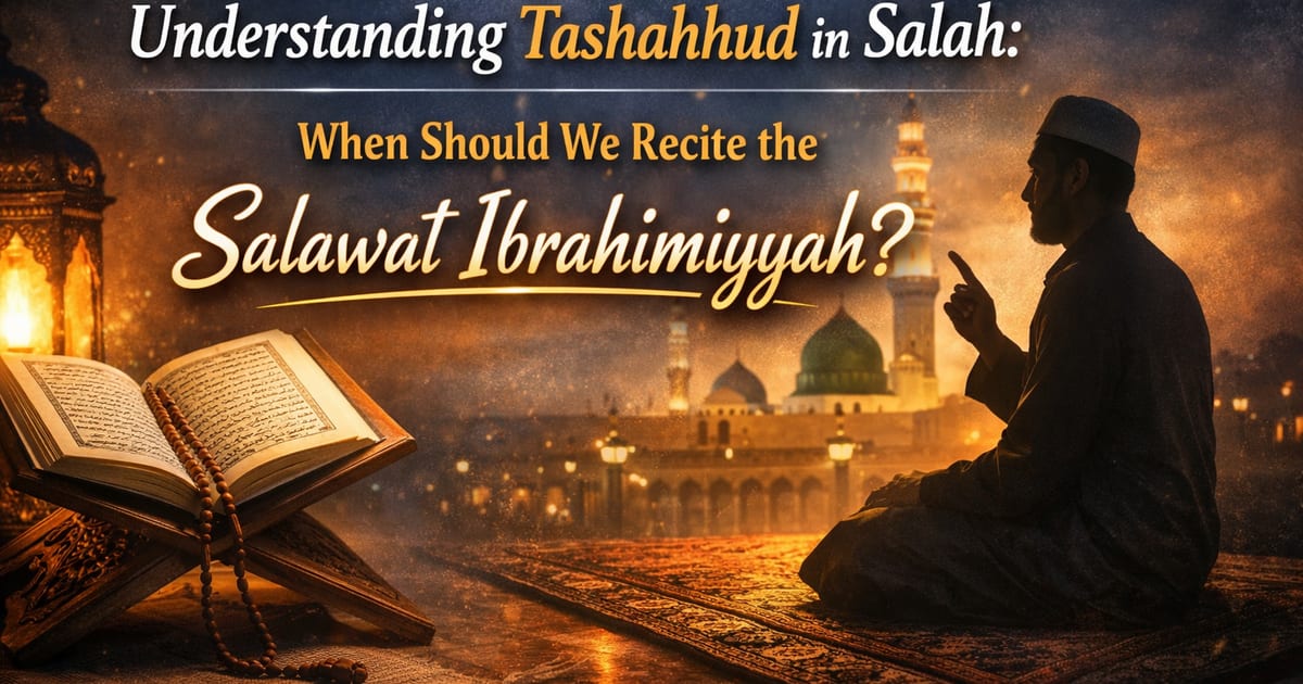 Understanding Tashahhud in Salah: When Should We Recite the Salawat Ibrahimiyyah?