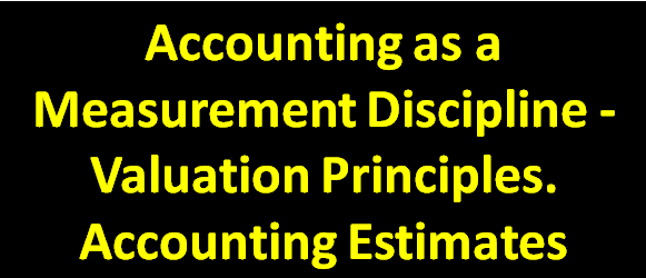 Accounting as a Measurement Discipline - Valuation Principles. Accounting Estimates