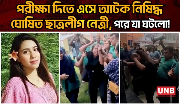 পরীক্ষা দিতে এসে আটক নিষিদ্ধ ঘোষিত ছাত্রলীগ নেত্রী, পরে যা ঘটলো! | UNB