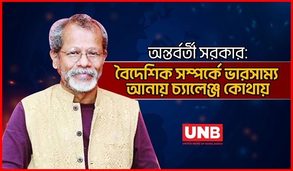 অন্তর্বর্তী সরকার: বৈদেশিক সম্পর্কে ভারসাম্য আনায় চ্যালেঞ্জ কোথায় | Light & Lens | UNB