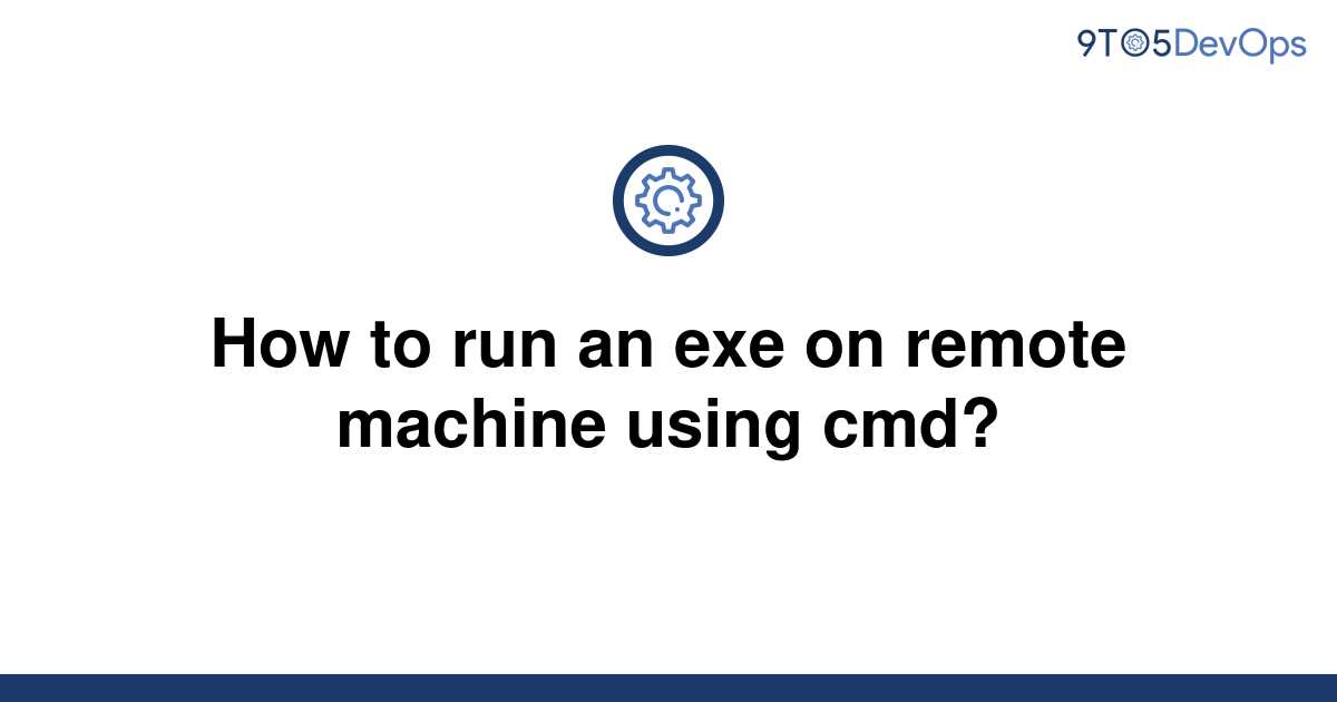 How To Run An Exe On Remote Machine Using Cmd