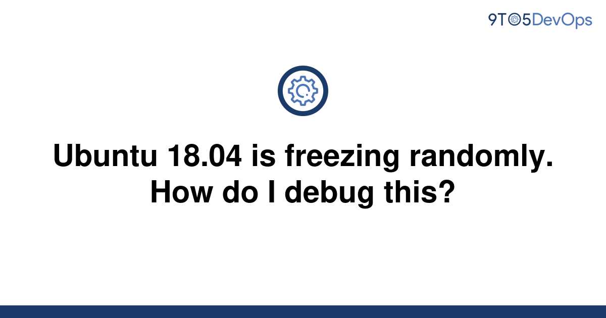 solved-ubuntu-18-04-is-freezing-randomly-how-do-i-9to5answer