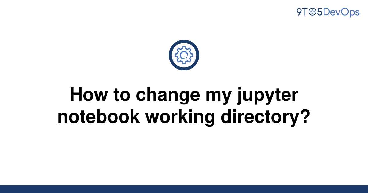 change-jupyter-notebook-working-directory-a-beginner-guide