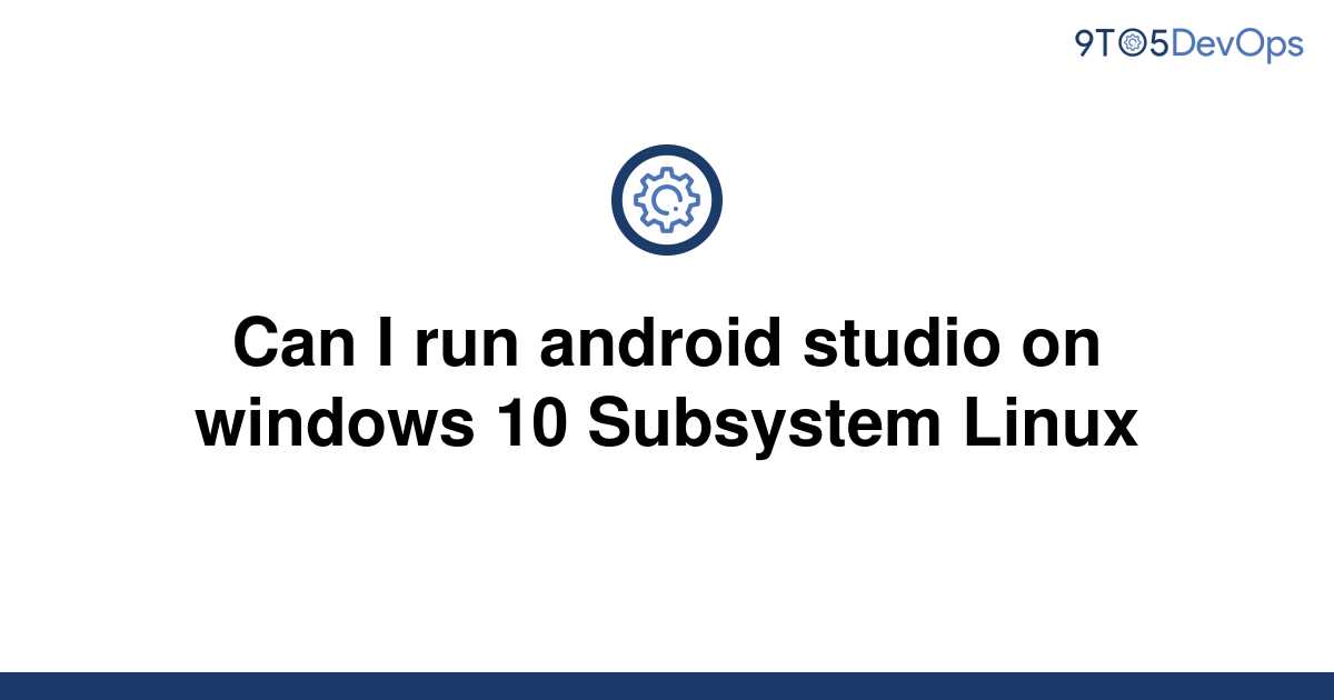 solved-can-i-run-android-studio-on-windows-10-subsystem-9to5answer