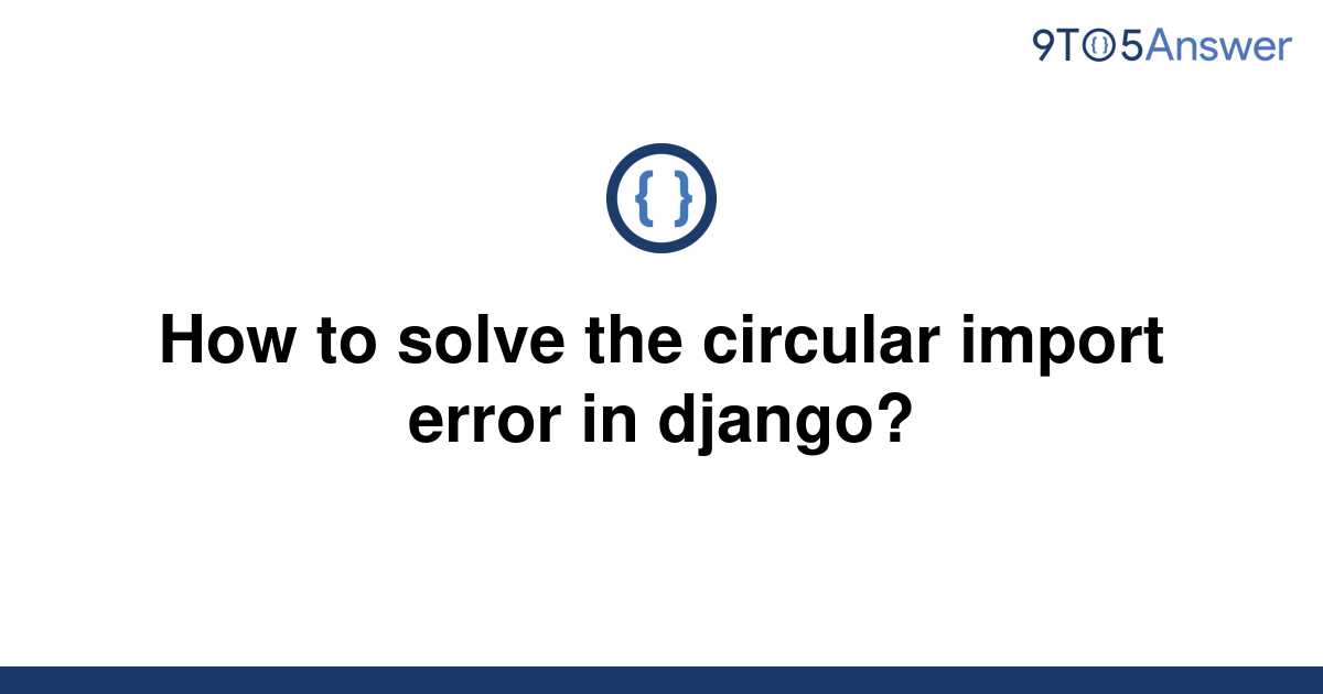 solved-how-to-solve-the-circular-import-error-in-9to5answer