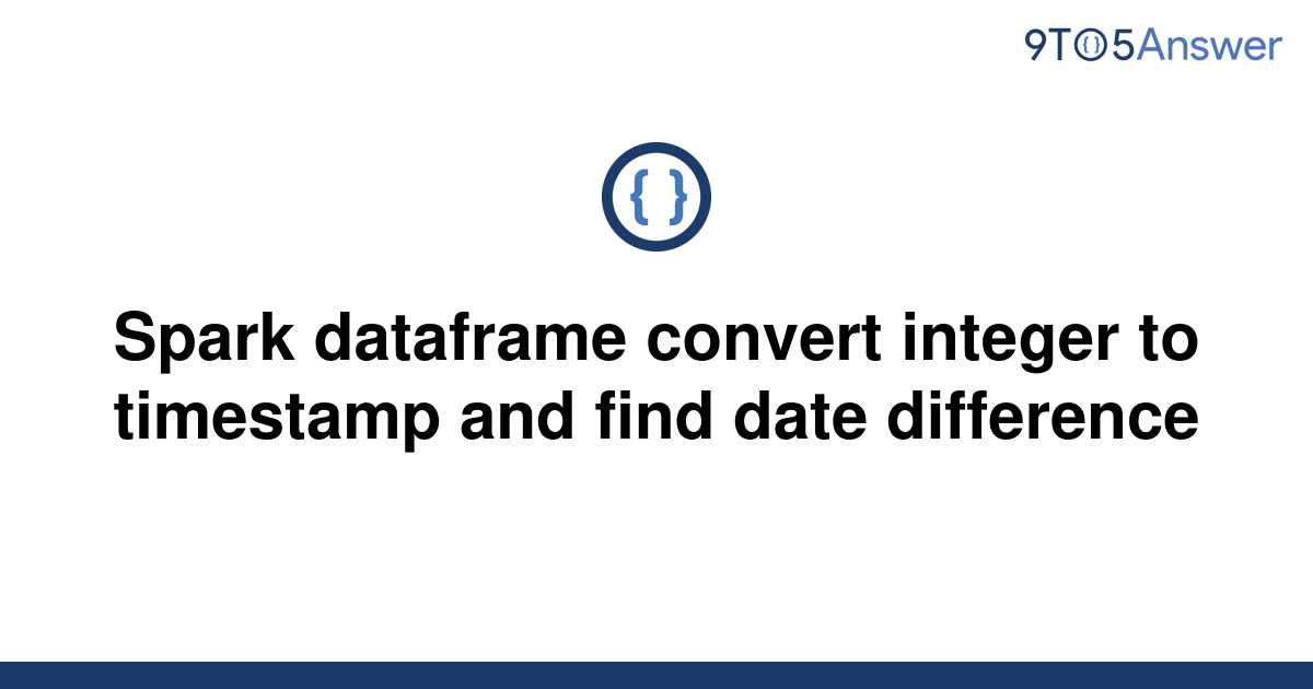 solved-spark-dataframe-convert-integer-to-timestamp-and-9to5answer