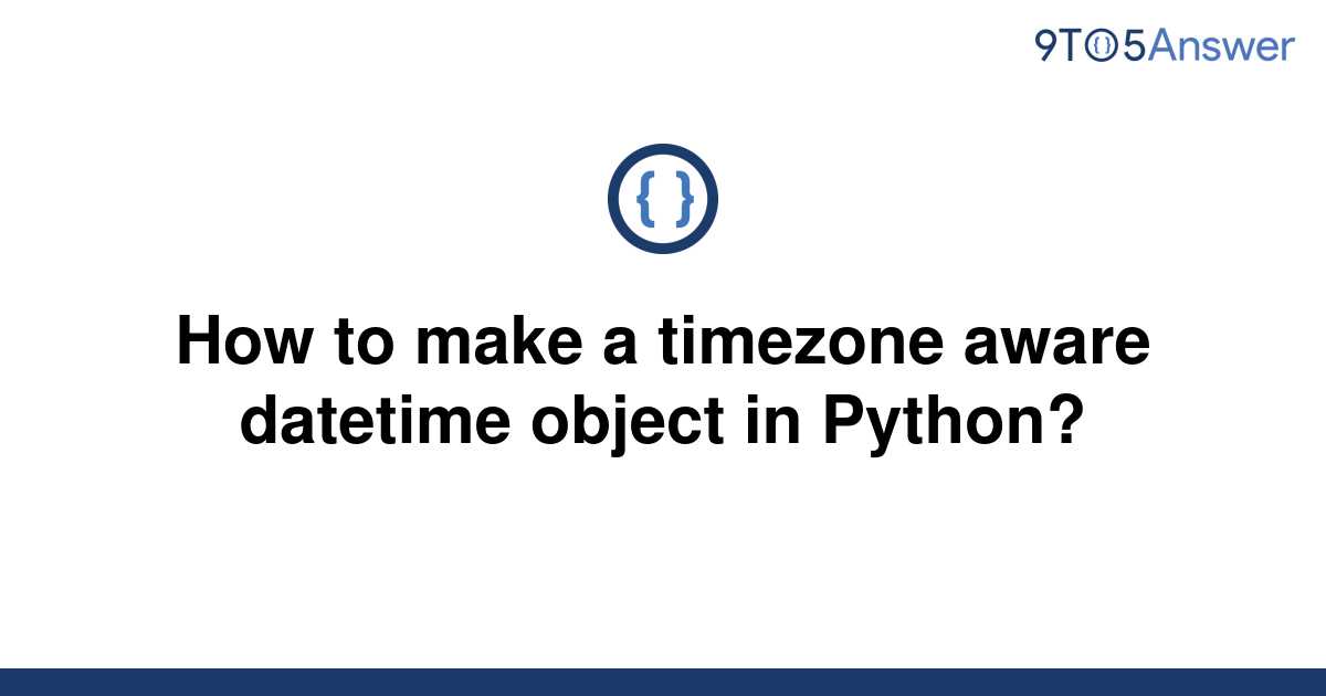 solved-how-to-make-a-timezone-aware-datetime-object-in-9to5answer