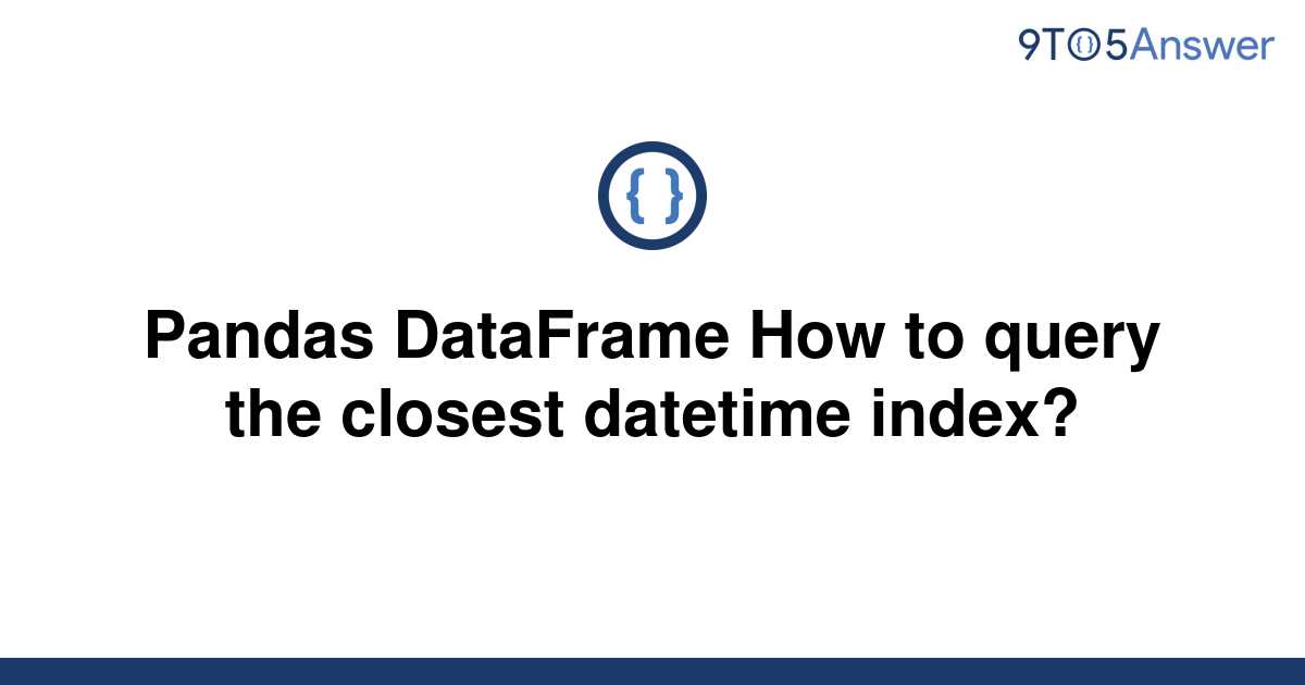 solved-pandas-dataframe-how-to-query-the-closest-9to5answer