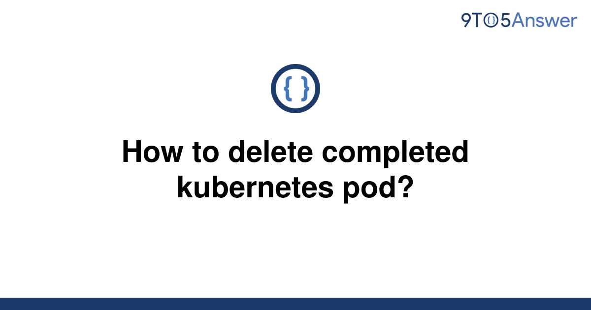 solved-how-to-delete-completed-kubernetes-pod-9to5answer