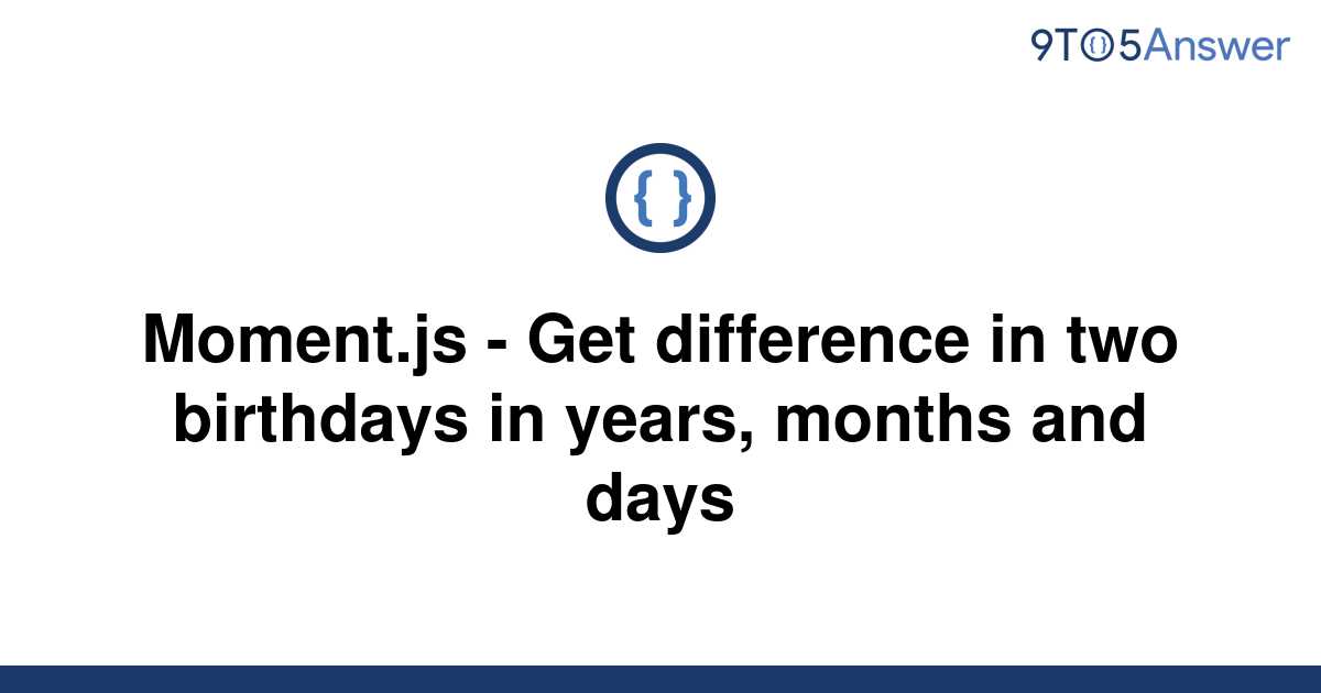 solved-moment-js-get-difference-in-two-birthdays-in-9to5answer