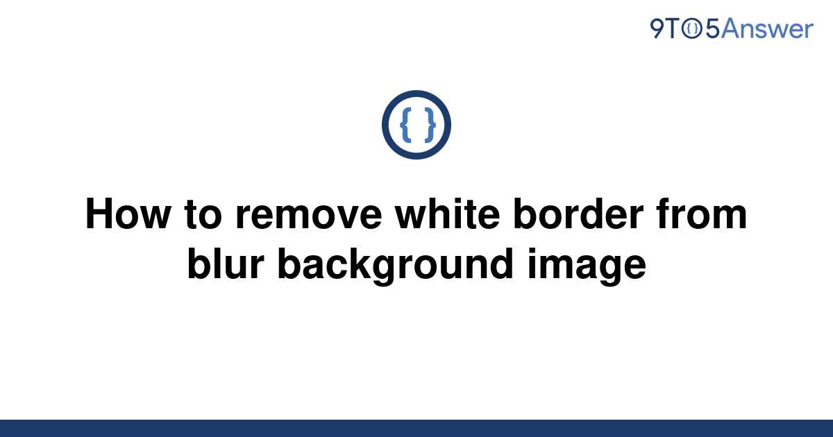 solved-how-to-remove-white-border-from-blur-background-9to5answer