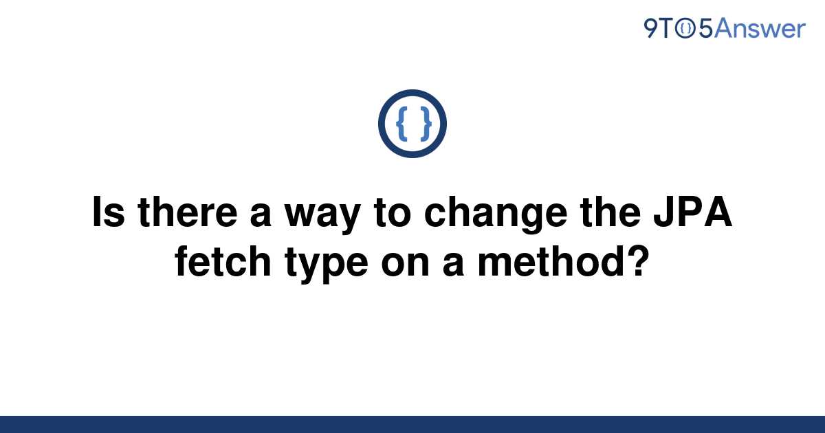 solved-is-there-a-way-to-change-the-jpa-fetch-type-on-a-9to5answer