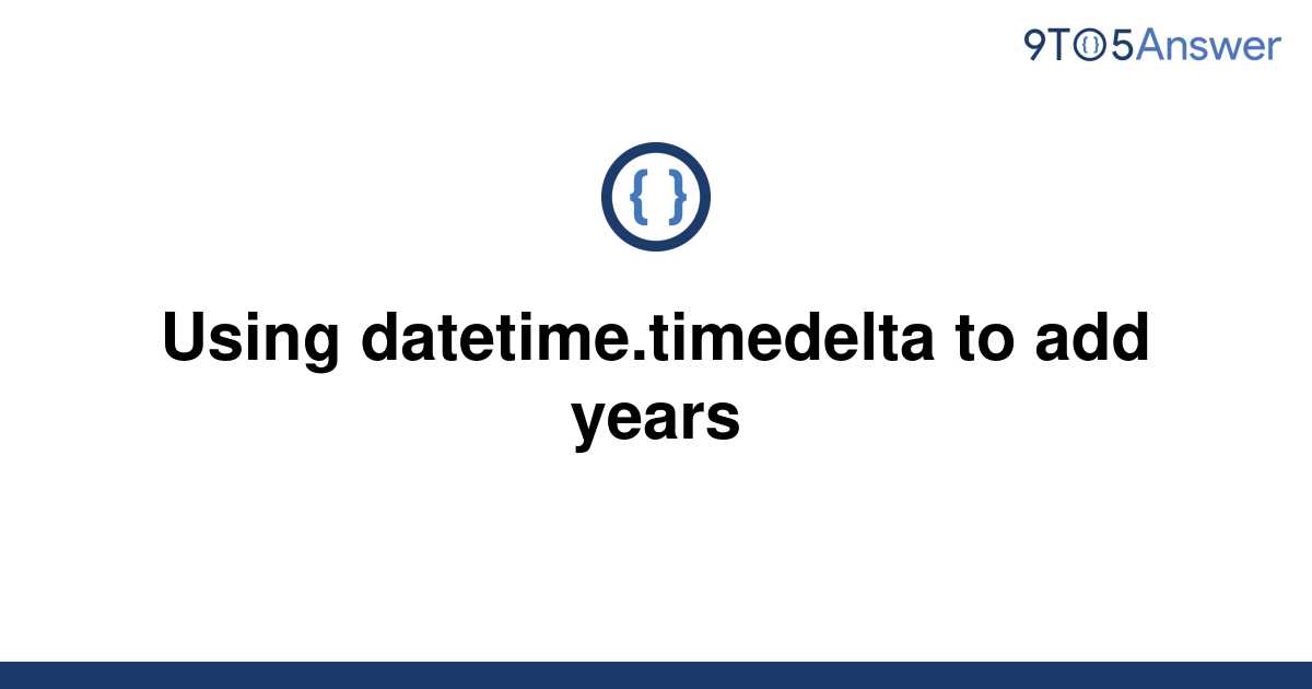 solved-using-datetime-timedelta-to-add-years-9to5answer