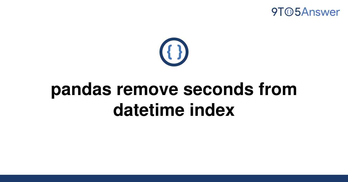 solved-pandas-remove-seconds-from-datetime-index-9to5answer