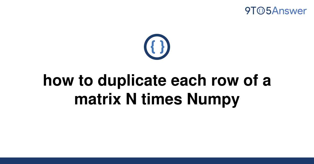 solved-how-to-duplicate-each-row-of-a-matrix-n-times-9to5answer