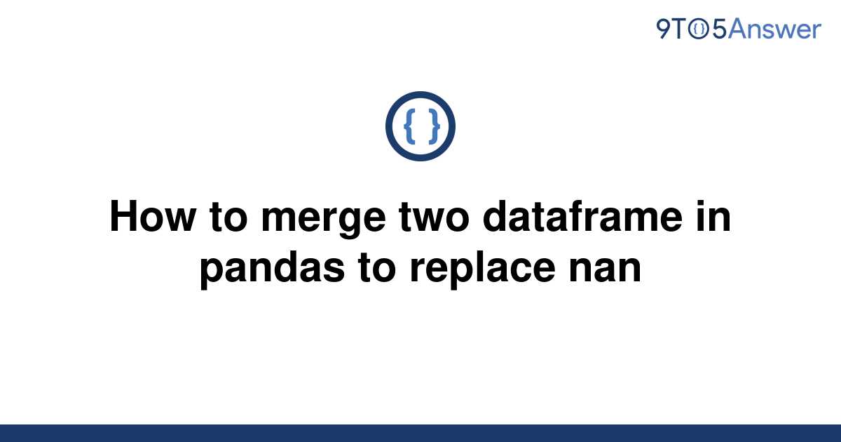 solved-how-to-merge-two-dataframe-in-pandas-to-replace-9to5answer