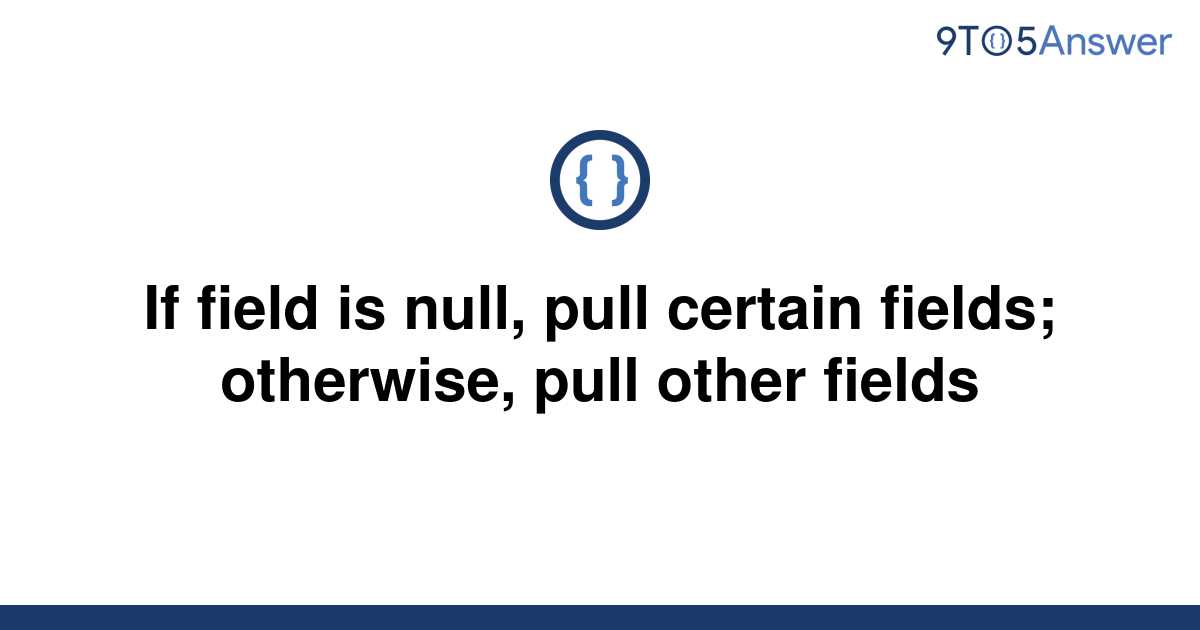 solved-if-field-is-null-pull-certain-fields-9to5answer