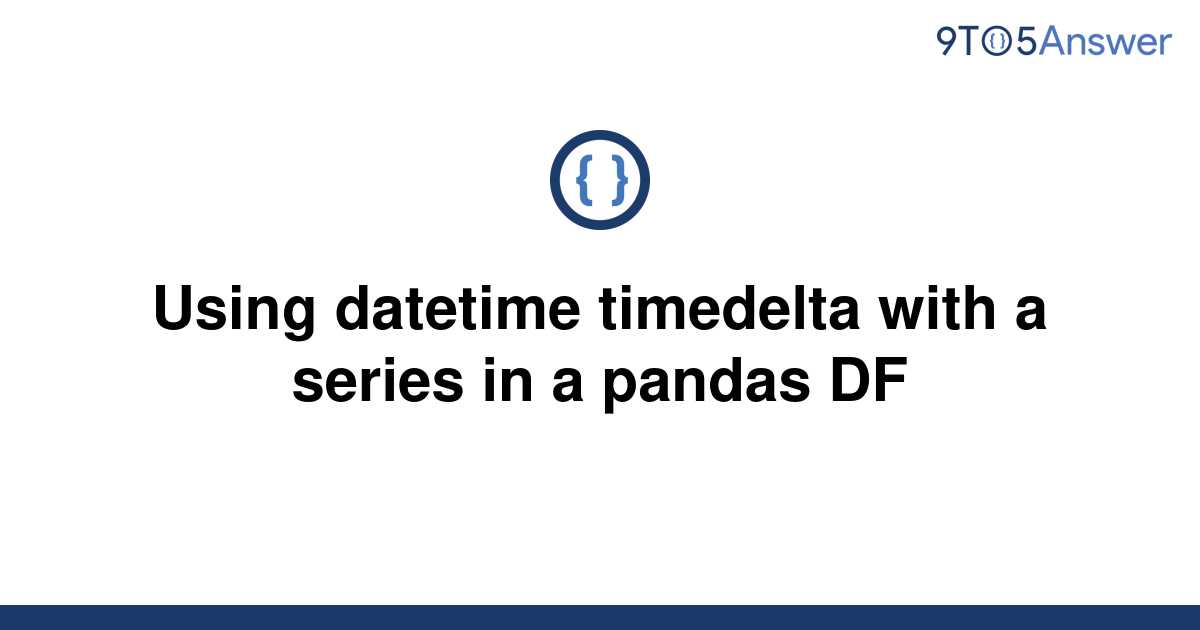 solved-using-datetime-timedelta-with-a-series-in-a-9to5answer