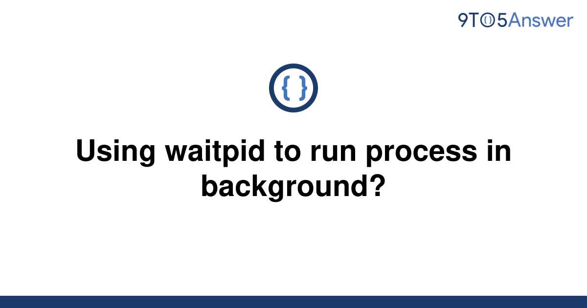 solved-using-waitpid-to-run-process-in-background-9to5answer