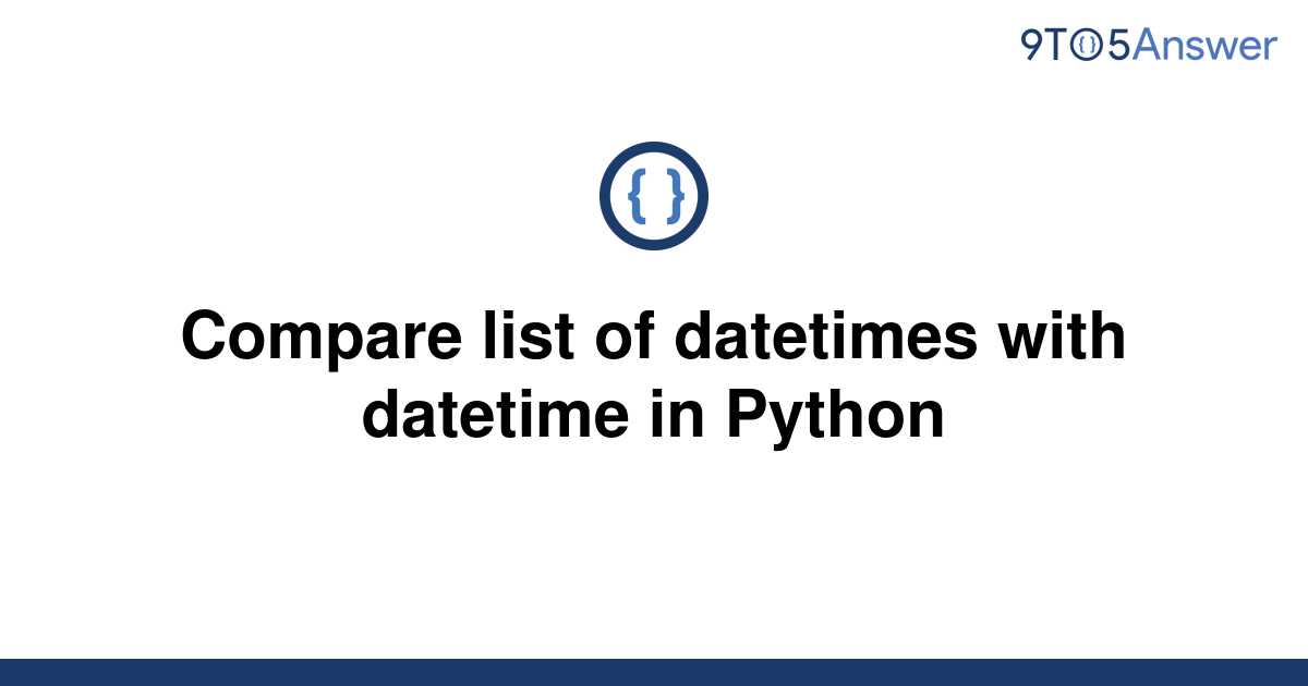 solved-compare-list-of-datetimes-with-datetime-in-9to5answer