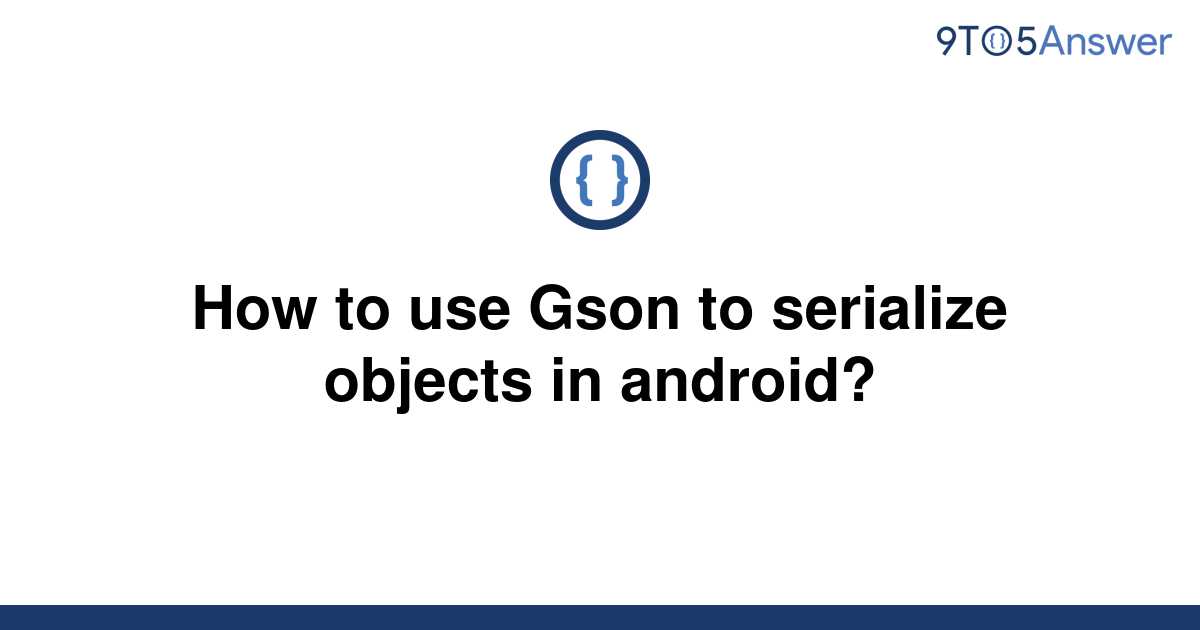 solved-how-to-use-gson-to-serialize-objects-in-android-9to5answer