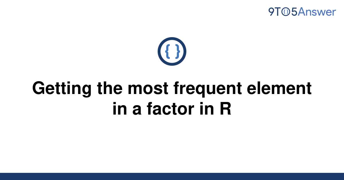 solved-getting-the-most-frequent-element-in-a-factor-in-9to5answer