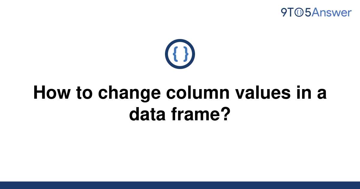 solved-how-to-change-column-values-in-a-data-frame-9to5answer