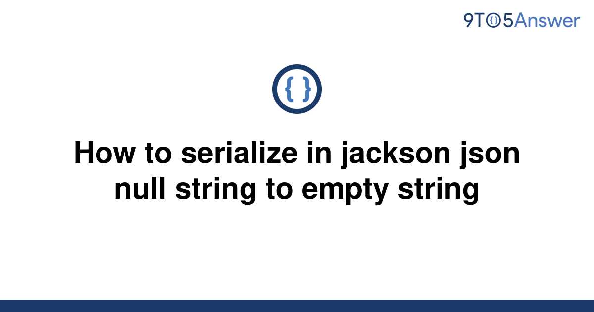 solved-how-to-serialize-in-jackson-json-null-string-to-9to5answer