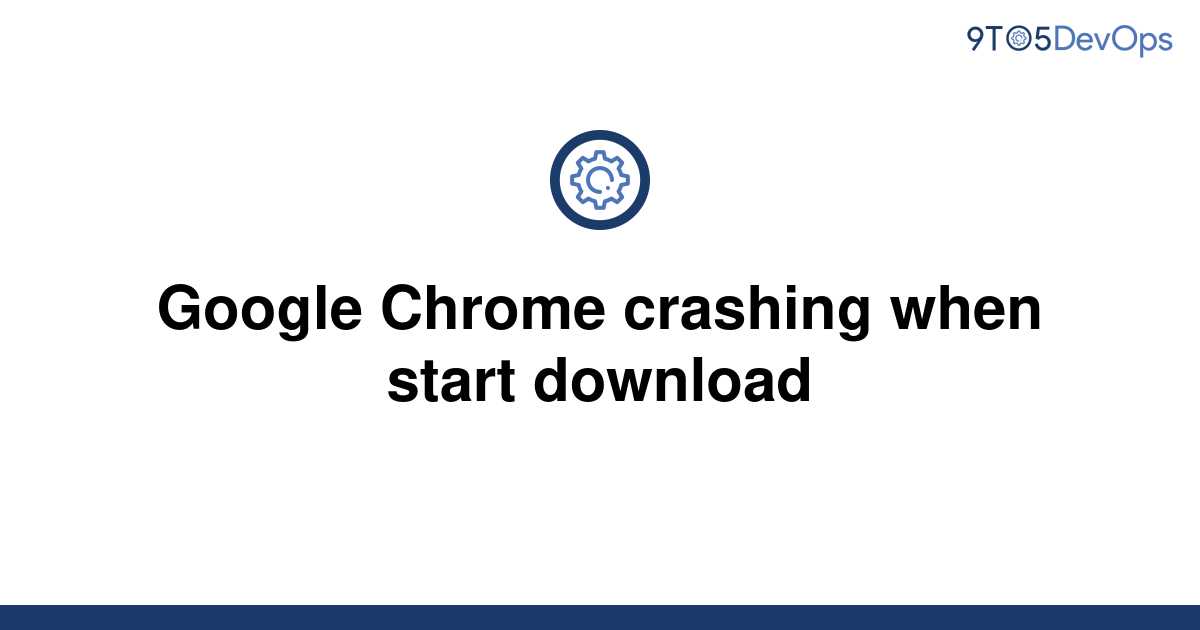 solved-google-chrome-crashing-when-start-download-9to5answer