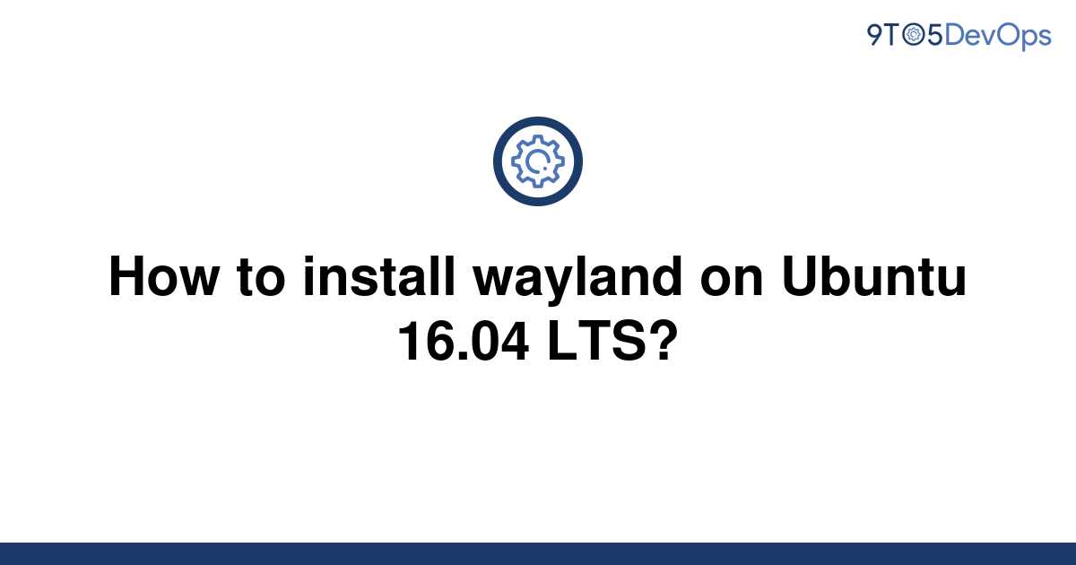 [Solved] How to install wayland on Ubuntu 16.04 LTS? 9to5Answer