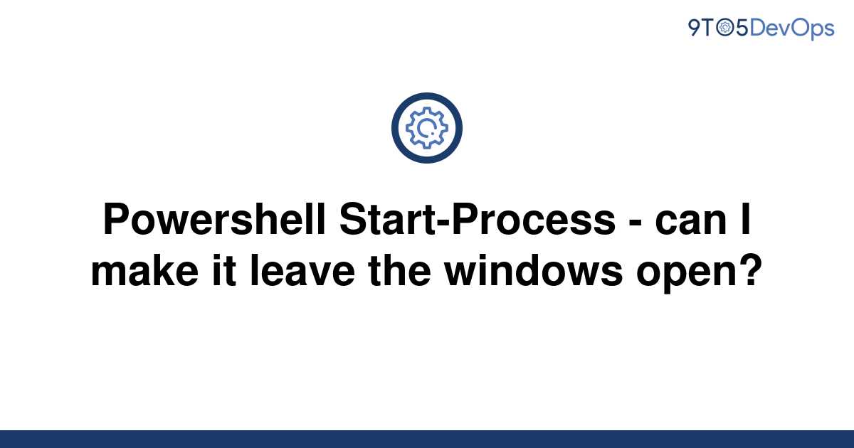 solved-powershell-start-process-can-i-make-it-leave-9to5answer