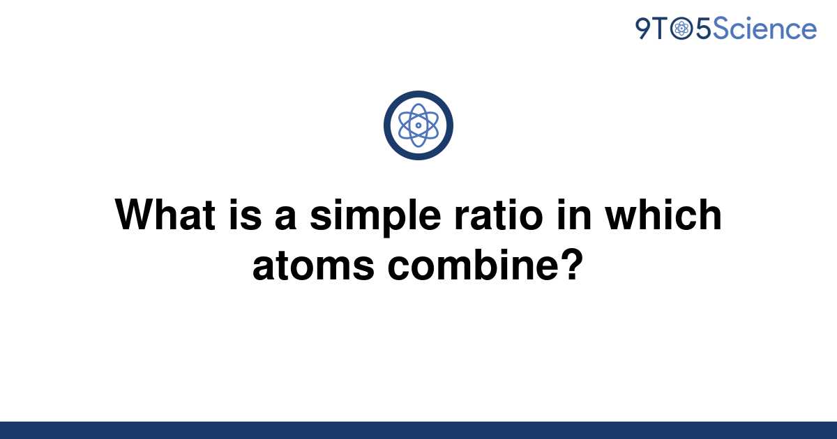solved-what-is-a-simple-ratio-in-which-atoms-combine-9to5science