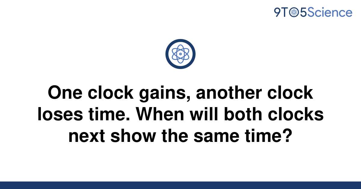 [Solved] One clock gains, another clock loses time. When 9to5Science