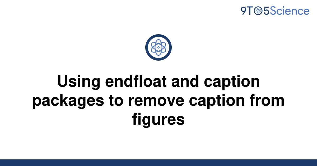 Solved Using Endfloat And Caption Packages To Remove To Science