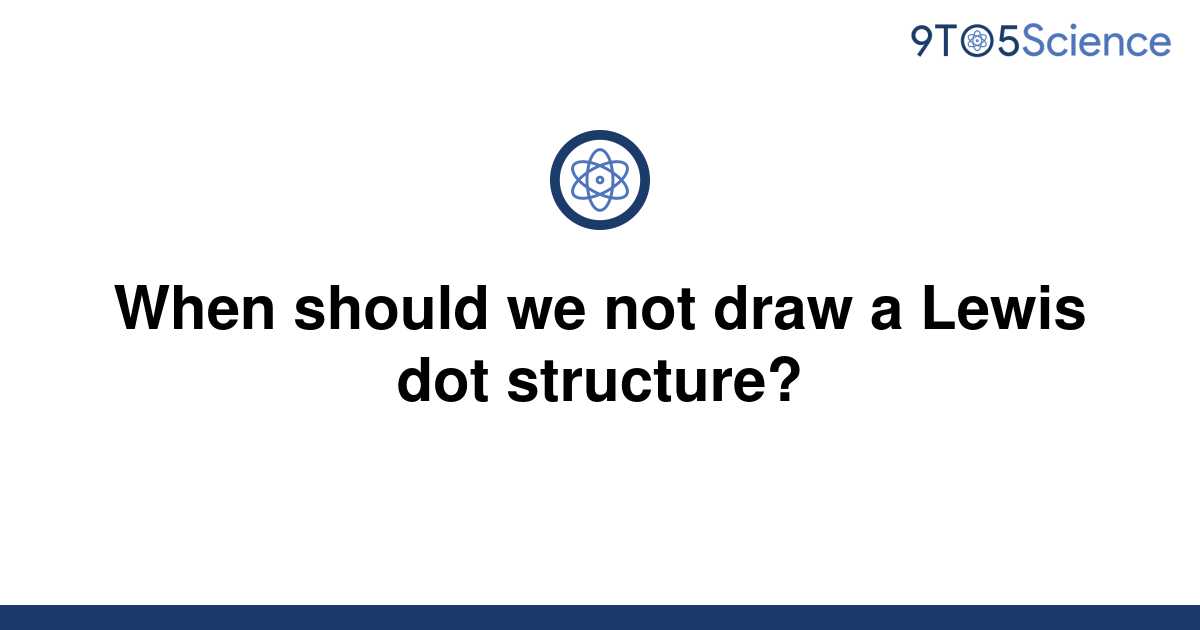 solved-when-should-we-not-draw-a-lewis-dot-structure-9to5science