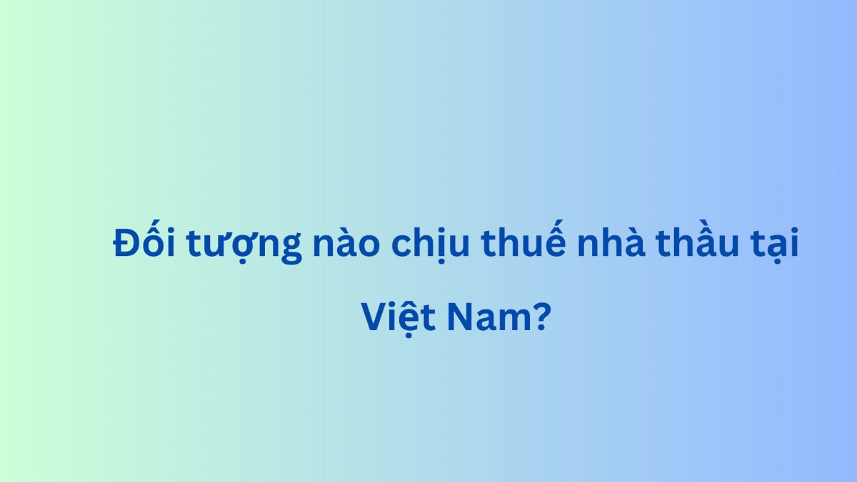 Khi nào phải nộp thuế nhà thầu?