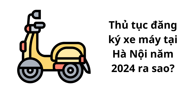Thủ tục đăng ký xe máy tại Hà Nội năm 2024 ra sao?