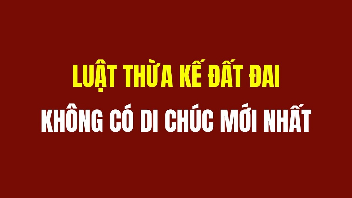 Tìm hiểu luật thừa kế đất đai không di chúc mới nhất