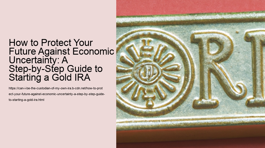 How to Protect Your Future Against Economic Uncertainty: A Step-by-Step Guide to Starting a Gold IRA