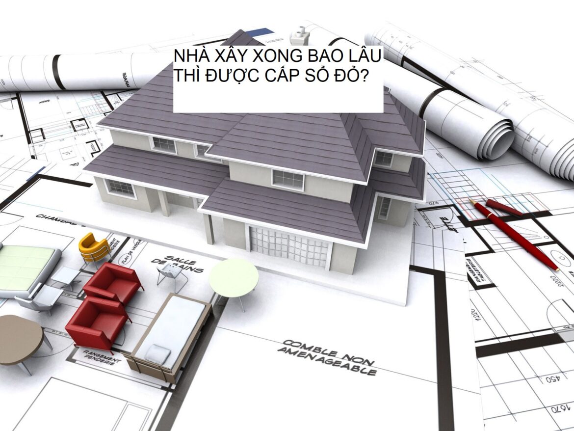 Nhà xây xong bao lâu thì được cấp sổ đỏ theo quy định?