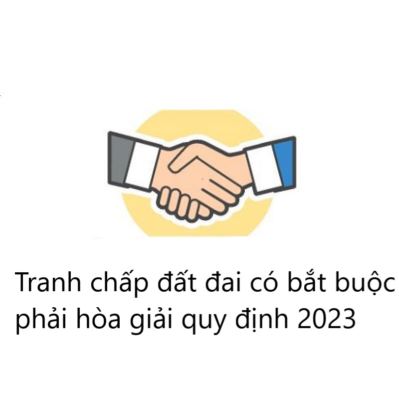 Tranh chấp đất đai có bắt buộc phải hòa giải quy định 2023