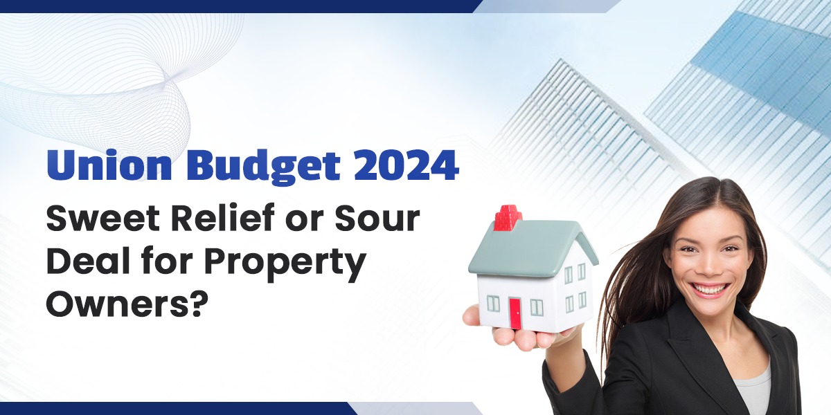 Union Budget 2024: Sweet Relief or Sour Deal for Property Owners?