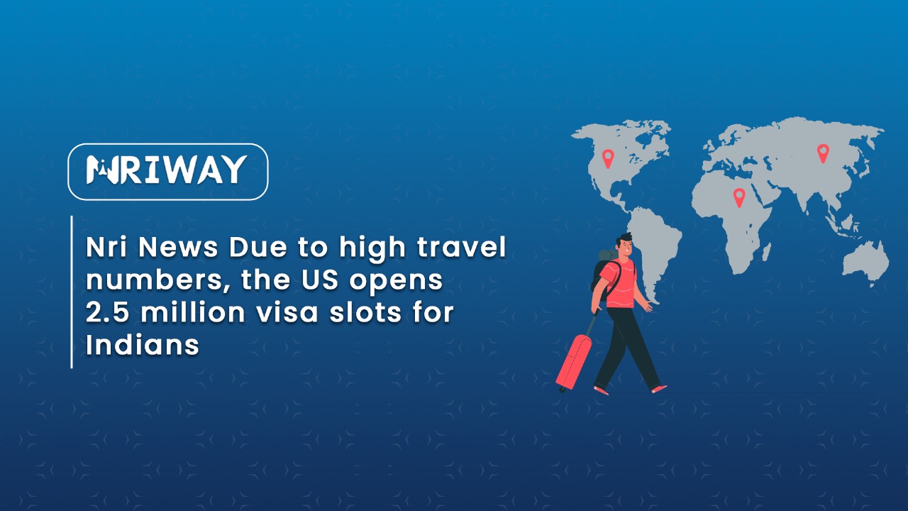 NRI News Due to high travel numbers, the US opens 2.5 million visa slots for Indians