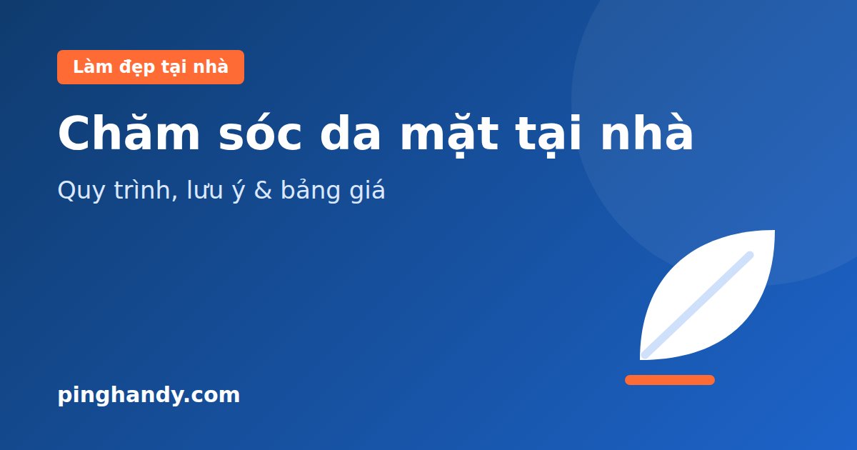 Chăm sóc da mặt tại nhà: quy trình, lưu ý an toàn & giá 2026