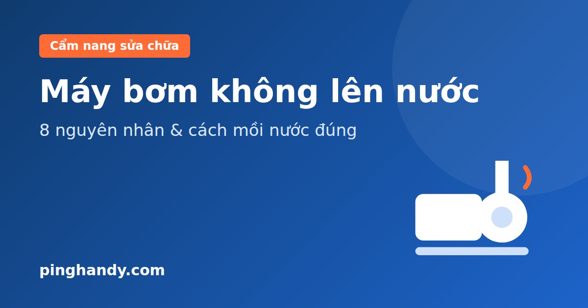 Máy Bơm Nước Không Lên Nước: 8 Nguyên Nhân & Cách Mồi Nước Đúng
