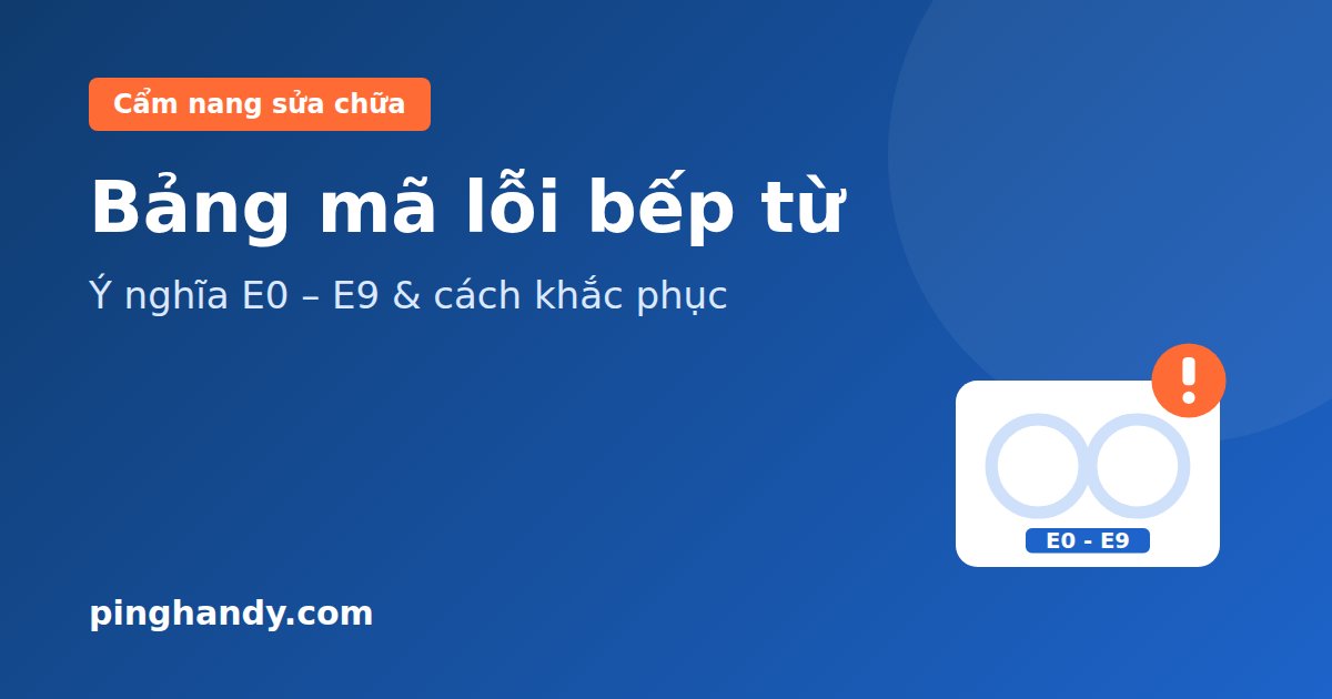 Bảng mã lỗi bếp từ E0 – E9: Ý nghĩa & cách khắc phục 2026