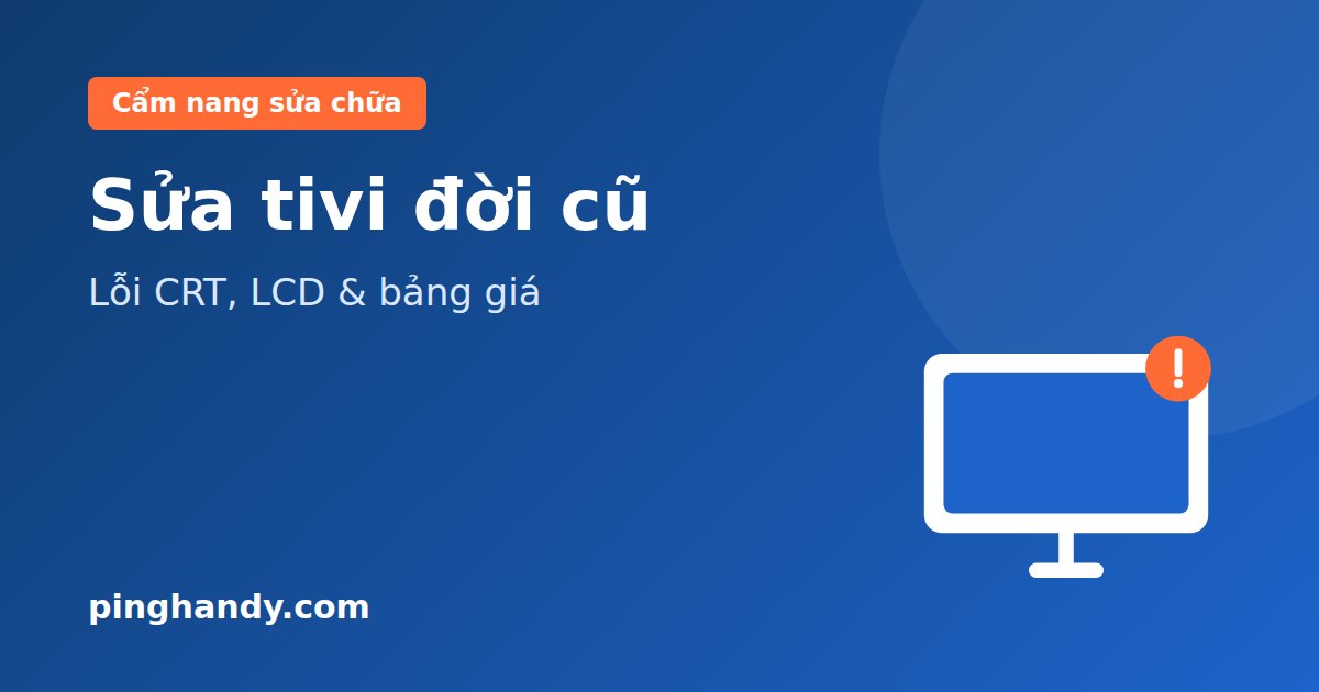 Sửa tivi đời cũ: lỗi CRT, LCD thường gặp, có nên sửa & giá 2026