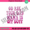 go-ask-your-dad-mama-embroidery-instant-download-mothers-day-embroidery-design-download-mama-off-duty-embroidery-download-digital-files