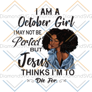 I am a october girl I may not be perfect but jesus thinks Im to die