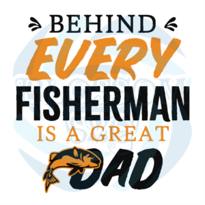 Behind Every Fisherman Is A Great Dad Svg Fathers Day Svg